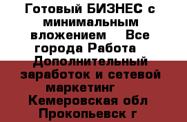 Готовый БИЗНЕС с минимальным вложением! - Все города Работа » Дополнительный заработок и сетевой маркетинг   . Кемеровская обл.,Прокопьевск г.